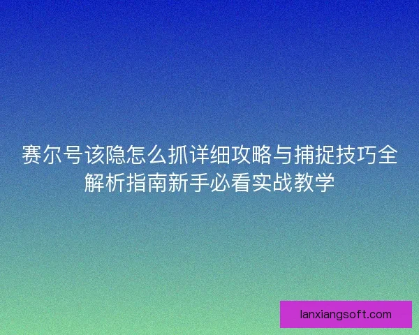 赛尔号该隐怎么抓详细攻略与捕捉技巧全解析指南新手必看实战教学