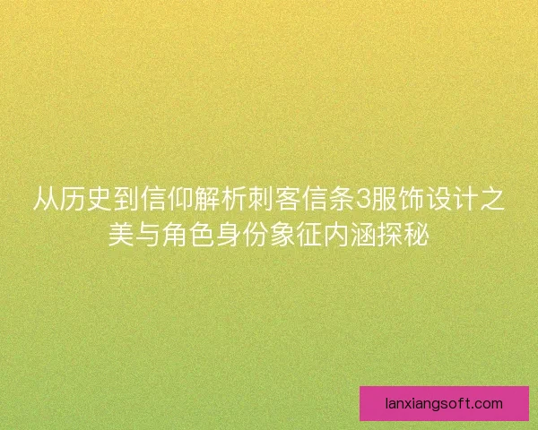 从历史到信仰解析刺客信条3服饰设计之美与角色身份象征内涵探秘