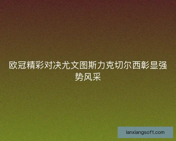 欧冠精彩对决尤文图斯力克切尔西彰显强势风采