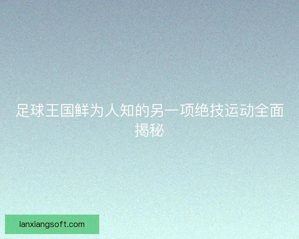 足球王国鲜为人知的另一项绝技运动全面揭秘