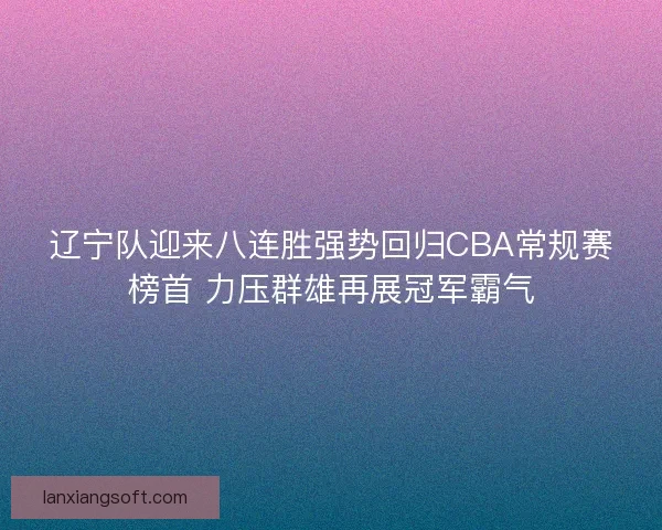 辽宁队迎来八连胜强势回归CBA常规赛榜首 力压群雄再展冠军霸气