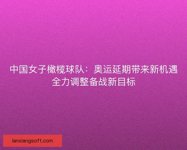 中国女子橄榄球队：奥运延期带来新机遇全力调整备战新目标