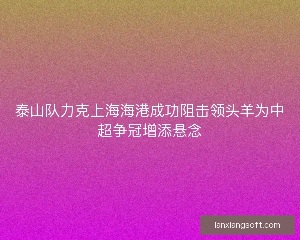 泰山队力克上海海港成功阻击领头羊为中超争冠增添悬念