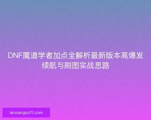 DNF魔道学者加点全解析最新版本高爆发续航与刷图实战思路