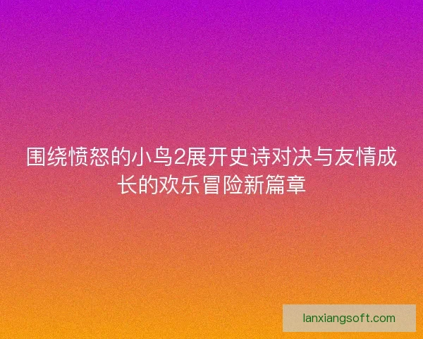 围绕愤怒的小鸟2展开史诗对决与友情成长的欢乐冒险新篇章