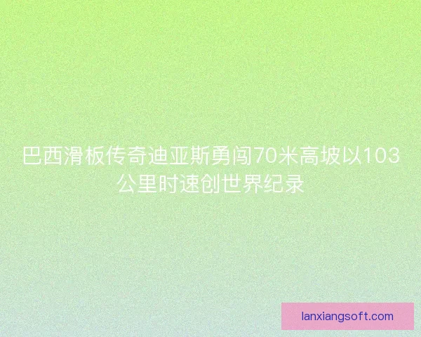 巴西滑板传奇迪亚斯勇闯70米高坡以103公里时速创世界纪录