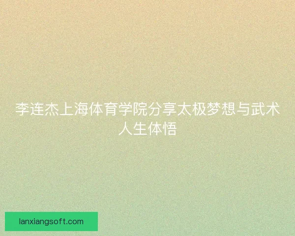 李连杰上海体育学院分享太极梦想与武术人生体悟