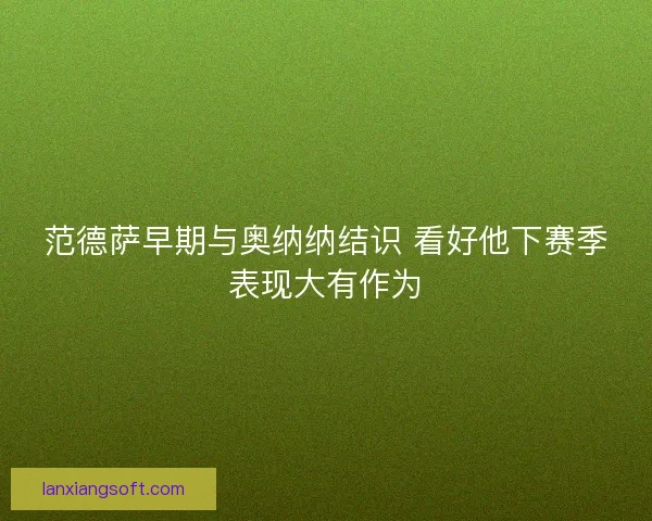 范德萨早期与奥纳纳结识 看好他下赛季表现大有作为