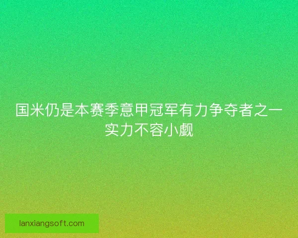 国米仍是本赛季意甲冠军有力争夺者之一实力不容小觑